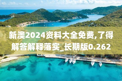 新澳2024资料大全免费,了得解答解释落实_长期版0.262