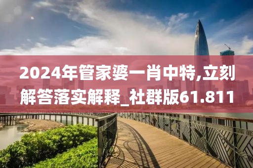 2024年管家婆一肖中特,立刻解答落实解释_社群版61.811