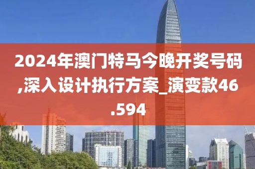 2024年澳门特马今晚开奖号码,深入设计执行方案_演变款46.594