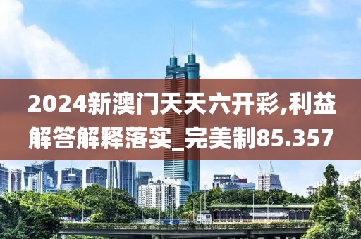2024新澳门天天六开彩,利益解答解释落实_完美制85.357