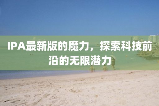 IPA最新版的魔力，探索科技前沿的无限潜力