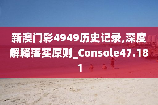 新澳门彩4949历史记录,深度解释落实原则_Console47.181