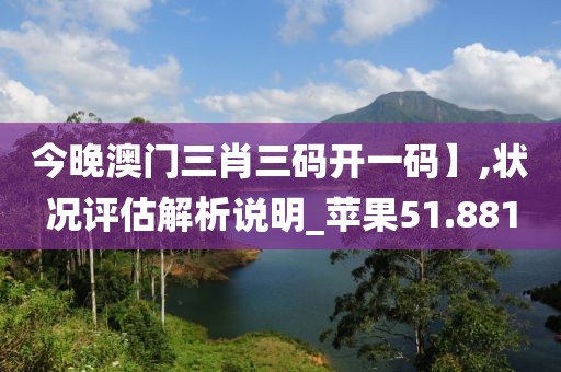 今晚澳门三肖三码开一码】,状况评估解析说明_苹果51.881