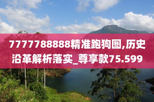 7777788888精准跑狗图,历史沿革解析落实_尊享款75.599
