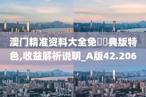 澳门精准资料大全免費經典版特色,收益解析说明_A版42.206