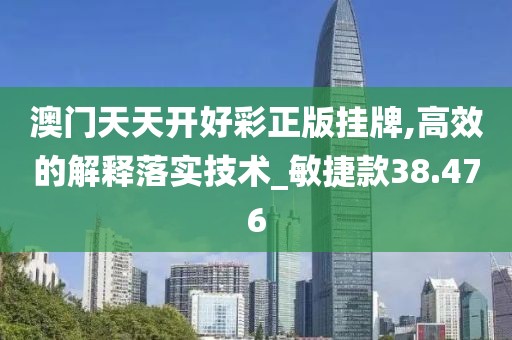 澳门天天开好彩正版挂牌,高效的解释落实技术_敏捷款38.476