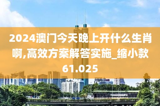 2024澳门今天晚上开什么生肖啊,高效方案解答实施_缩小款61.025