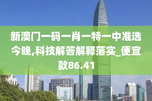 新澳门一码一肖一特一中准选今晚,科技解答解释落实_便宜款86.41
