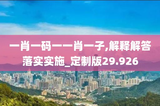 一肖一码一一肖一子,解释解答落实实施_定制版29.926
