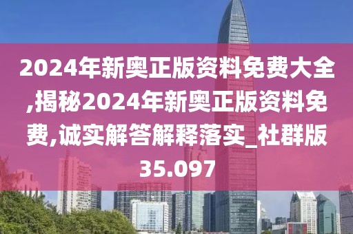 2024年新奥正版资料免费大全,揭秘2024年新奥正版资料免费,诚实解答解释落实_社群版35.097