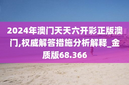 2024年澳门天天六开彩正版澳门,权威解答措施分析解释_金质版68.366