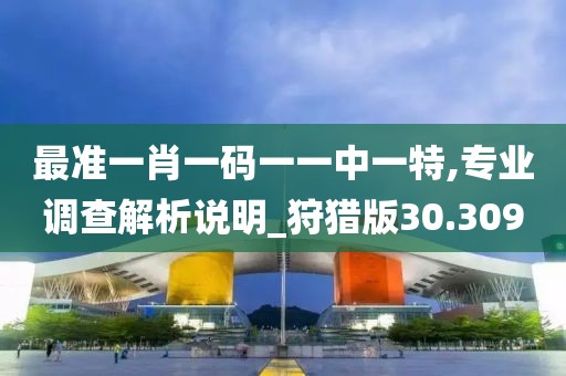 最准一肖一码一一中一特,专业调查解析说明_狩猎版30.309