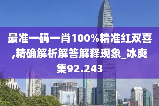 最准一码一肖100%精准红双喜,精确解析解答解释现象_冰爽集92.243