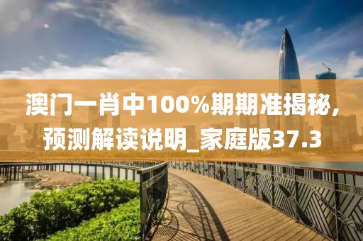 澳门一肖中100%期期准揭秘,预测解读说明_家庭版37.3