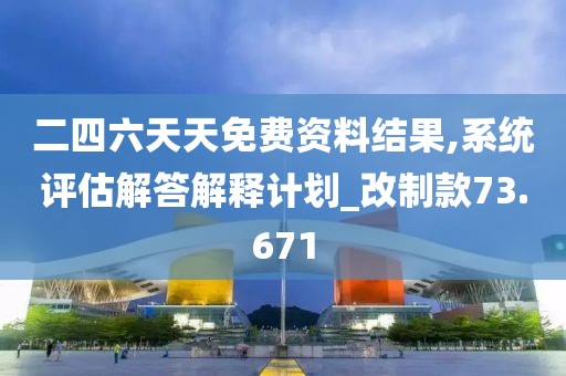 二四六天天免费资料结果,系统评估解答解释计划_改制款73.671