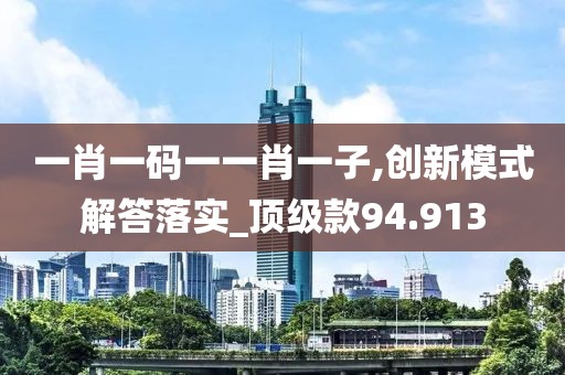 一肖一码一一肖一子,创新模式解答落实_顶级款94.913