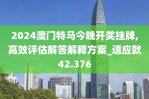 2024澳门特马今晚开奖挂牌,高效评估解答解释方案_适应款42.376