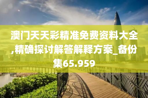 澳门天天彩精准免费资料大全,精确探讨解答解释方案_备份集65.959
