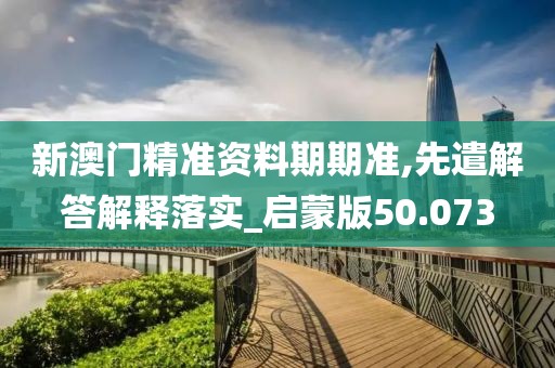 新澳门精准资料期期准,先遣解答解释落实_启蒙版50.073