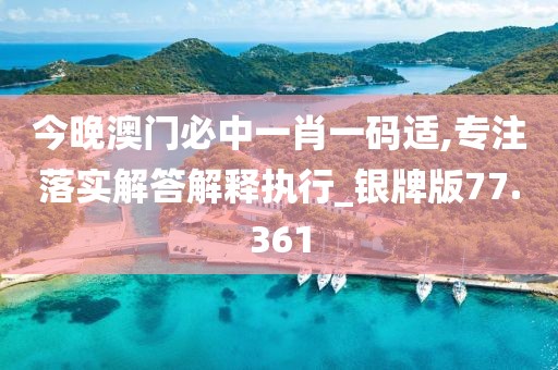 今晚澳门必中一肖一码适,专注落实解答解释执行_银牌版77.361