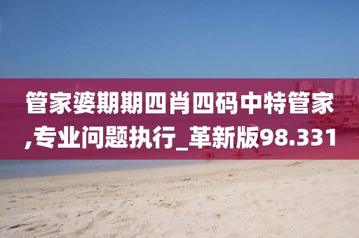 管家婆期期四肖四码中特管家,专业问题执行_革新版98.331