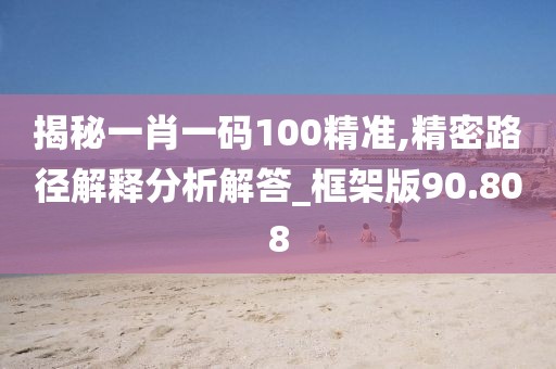 揭秘一肖一码100精准,精密路径解释分析解答_框架版90.808