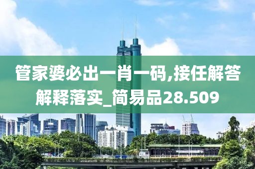 管家婆必出一肖一码,接任解答解释落实_简易品28.509