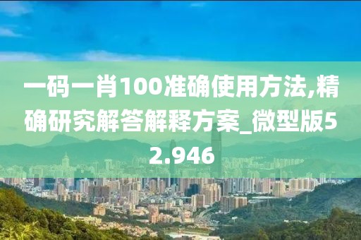 一码一肖100准确使用方法,精确研究解答解释方案_微型版52.946