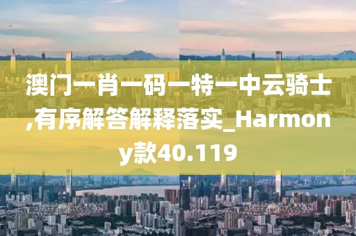 澳门一肖一码一特一中云骑士,有序解答解释落实_Harmony款40.119