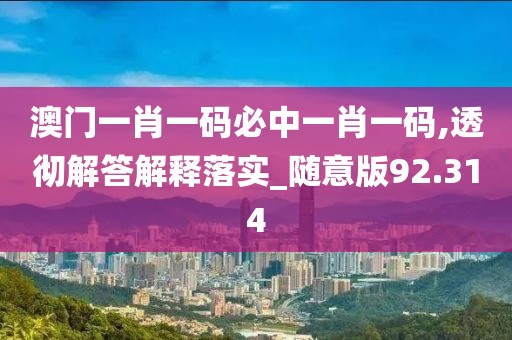 澳门一肖一码必中一肖一码,透彻解答解释落实_随意版92.314