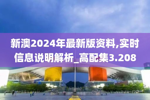 新澳2024年最新版资料,实时信息说明解析_高配集3.208