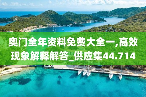 奥门全年资料免费大全一,高效现象解释解答_供应集44.714