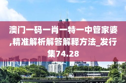 澳门一码一肖一特一中管家婆,精准解析解答解释方法_发行集74.28