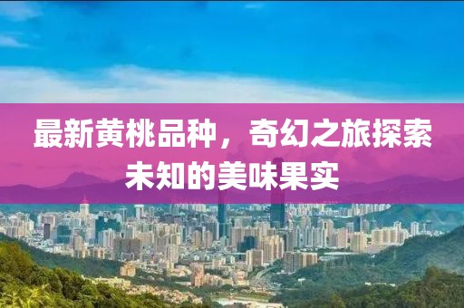最新黄桃品种，奇幻之旅探索未知的美味果实
