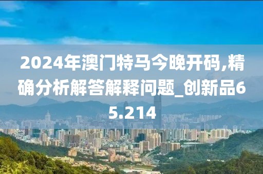 2024年澳门特马今晚开码,精确分析解答解释问题_创新品65.214