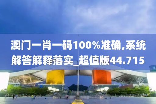 澳门一肖一码100%准确,系统解答解释落实_超值版44.715
