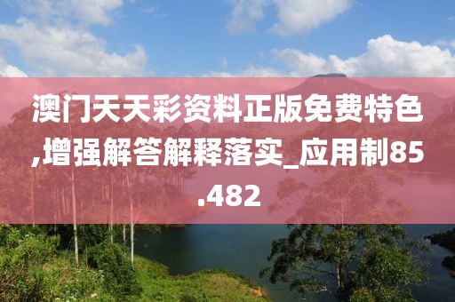 澳门天天彩资料正版免费特色,增强解答解释落实_应用制85.482