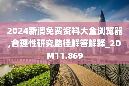 2024新澳免费资料大全浏览器,合理性研究路径解答解释_2DM11.869