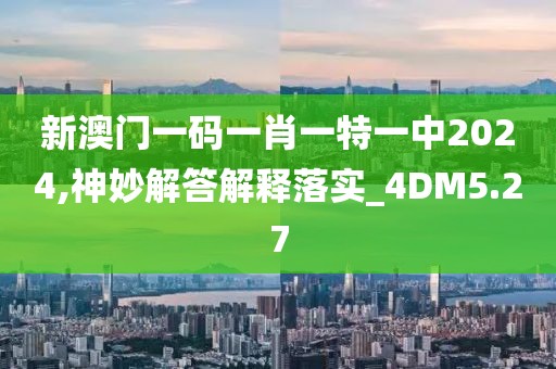 新澳门一码一肖一特一中2024,神妙解答解释落实_4DM5.27