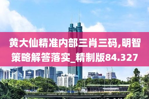黄大仙精准内部三肖三码,明智策略解答落实_精制版84.327