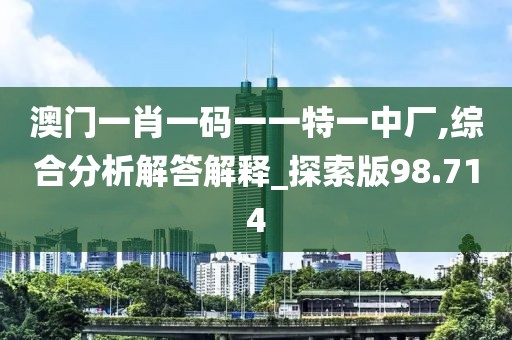 澳门一肖一码一一特一中厂,综合分析解答解释_探索版98.714