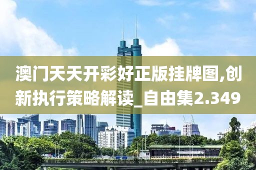 澳门天天开彩好正版挂牌图,创新执行策略解读_自由集2.349
