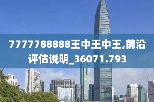 7777788888王中王中王,前沿评估说明_36071.793