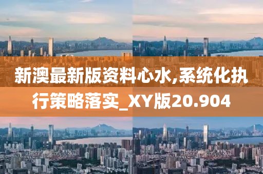 新澳最新版资料心水,系统化执行策略落实_XY版20.904