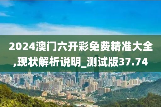 2024澳门六开彩免费精准大全,现状解析说明_测试版37.74