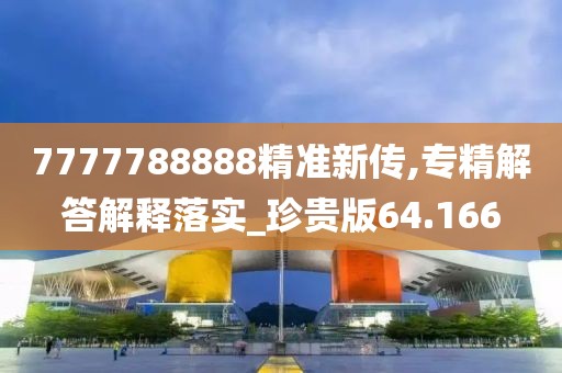 7777788888精准新传,专精解答解释落实_珍贵版64.166