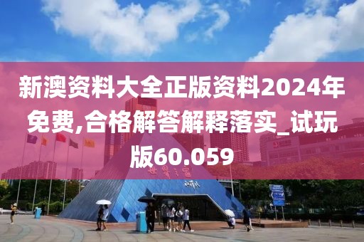 新澳资料大全正版资料2024年免费,合格解答解释落实_试玩版60.059