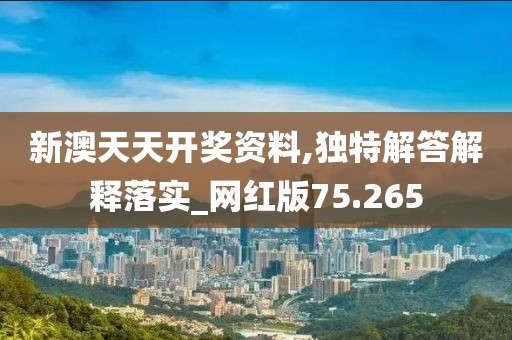 新澳天天开奖资料,独特解答解释落实_网红版75.265