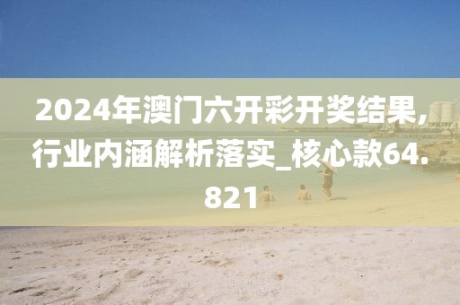 2024年澳门六开彩开奖结果,行业内涵解析落实_核心款64.821