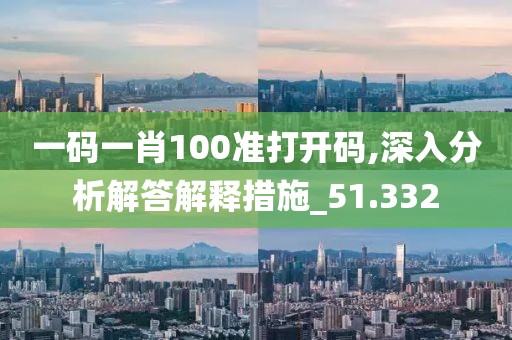 一码一肖100准打开码,深入分析解答解释措施_51.332